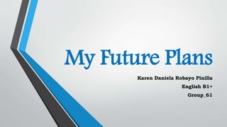 My Future Plans
Karen Daniela Robayo Pinilla
English B1+
Group_61
 
