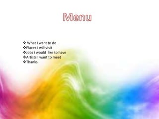  What I want to do
Places i will visit
Jobs i would like to have
Artists I want to meet
Thanks