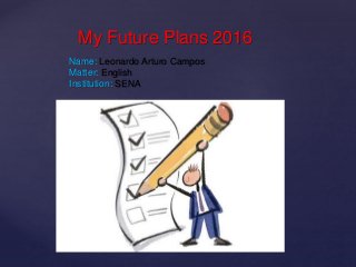 {
My Future Plans 2016
Name: Leonardo Arturo Campos
Matter: English
Institution: SENA
 