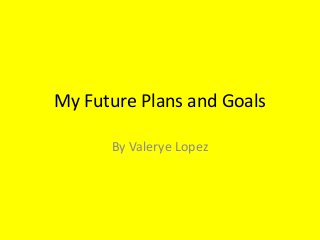 My Future Plans and Goals
By Valerye Lopez
 