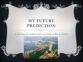MY FUTURE
PREDICTION
I will leave the country with my family to Rio de Janeiro
 