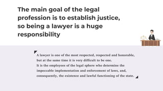 The main goal of the legal
profession is to establish justice,
so being a lawyer is a huge
responsibility
 