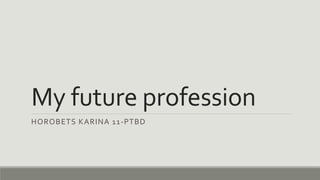 My future profession
HOROBETS KARINA 11-PTBD
 