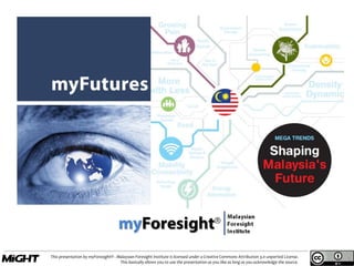 This presentation by myForesight® - Malaysian Foresight Institute is licensed under a Creative Commons Attribution 3.0 unported License.
This basically allows you to use the presentation as you like as long as you acknowledge the source.
1
 