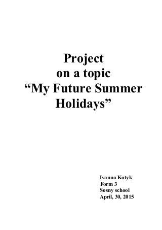 Project
on a topic
“My Future Summer
Holidays”
Ivanna Kotyk
Form 3
Sosny school
April, 30, 2015
 