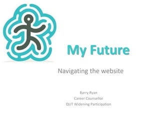 My Future 
Navigating the website 
Barry Ryan 
Career Counsellor 
QUT Widening Participation 
 