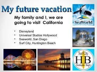 My future vacationMy future vacation
My family and I, we are
going to visit California
• Disneyland
• Universal Studios Hollywood
• Seaworld, San Diego
• Surf City, Huntington Beach
 