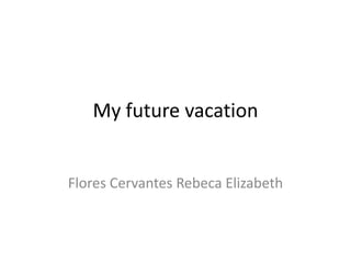 My future vacation
Flores Cervantes Rebeca Elizabeth
 
