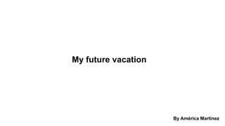 My future vacation
By América Martinez
 