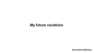My future vacations
By América Martinez
 