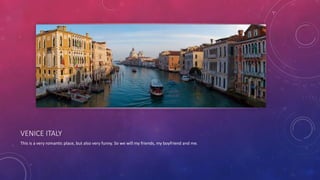 VENICE ITALY
This is a very romantic place, but also very funny. So we will my friends, my boyfriend and me.
 