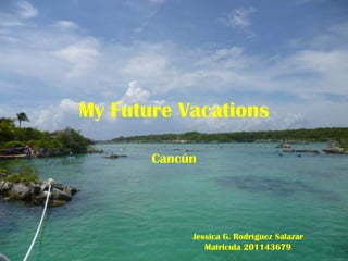 My Future Vacations

       Cancún




            Jessica G. Rodríguez Salazar
               Matricula 201143679
 