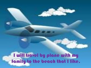 I will travel by plane with my
family to the beach that I like.
 