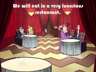 We will eat in a very luxurious
restaurant.
 