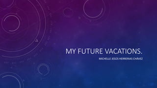 MY FUTURE VACATIONS.
MICHELLE JESÚS HERRERIAS CHÁVEZ
 