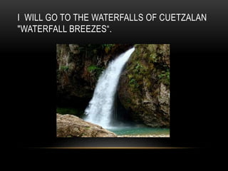 I WILL GO TO THE WATERFALLS OF CUETZALAN
"WATERFALL BREEZES“.
 