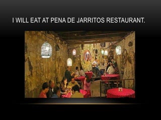 I WILL EAT AT PENA DE JARRITOS RESTAURANT.
 