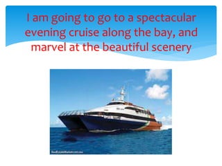 I am going to go to a spectacular
evening cruise along the bay, and
marvel at the beautiful scenery
Cancun
 