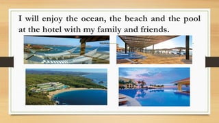 I will enjoy the ocean, the beach and the pool
at the hotel with my family and friends.
 