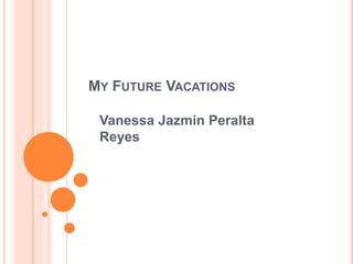 MY FUTURE VACATIONS
Vanessa Jazmin Peralta
Reyes
 