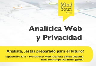 Analítica Web
y Privacidad	

Analista, ¿estás preparado para el futuro?	

septiembre 2013 – Practitioner Web Analytics eShow (Madrid)	

René Dechamps Otamendi (@rdo)	

 