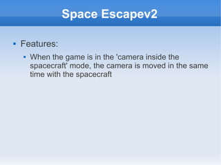 Space Escapev2

   Features:
       When the game is in the 'camera inside the
        spacecraft' mode, the camera is moved in the same
        time with the spacecraft
 