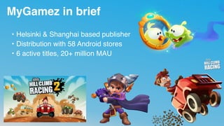 MyGamez in brief
• Helsinki & Shanghai based publisher
• Distribution with 58 Android stores
• 6 active titles, 20+ million MAU
 