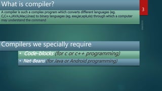 What is compiler?
Compilers we specially require:
• Code-blocks (for c or c++ programming)
• Net-Beans (for Java or Android programming)
3
 
