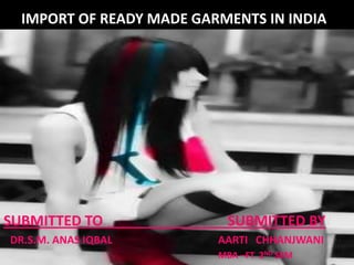 IMPORT OF READY MADE GARMENTS IN INDIA   SUBMITTED TO                                   SUBMITTED BY DR.S.M. ANAS IQBAL                                        AARTI   CHHANJWANI               MBA –FT  2ND SEM 