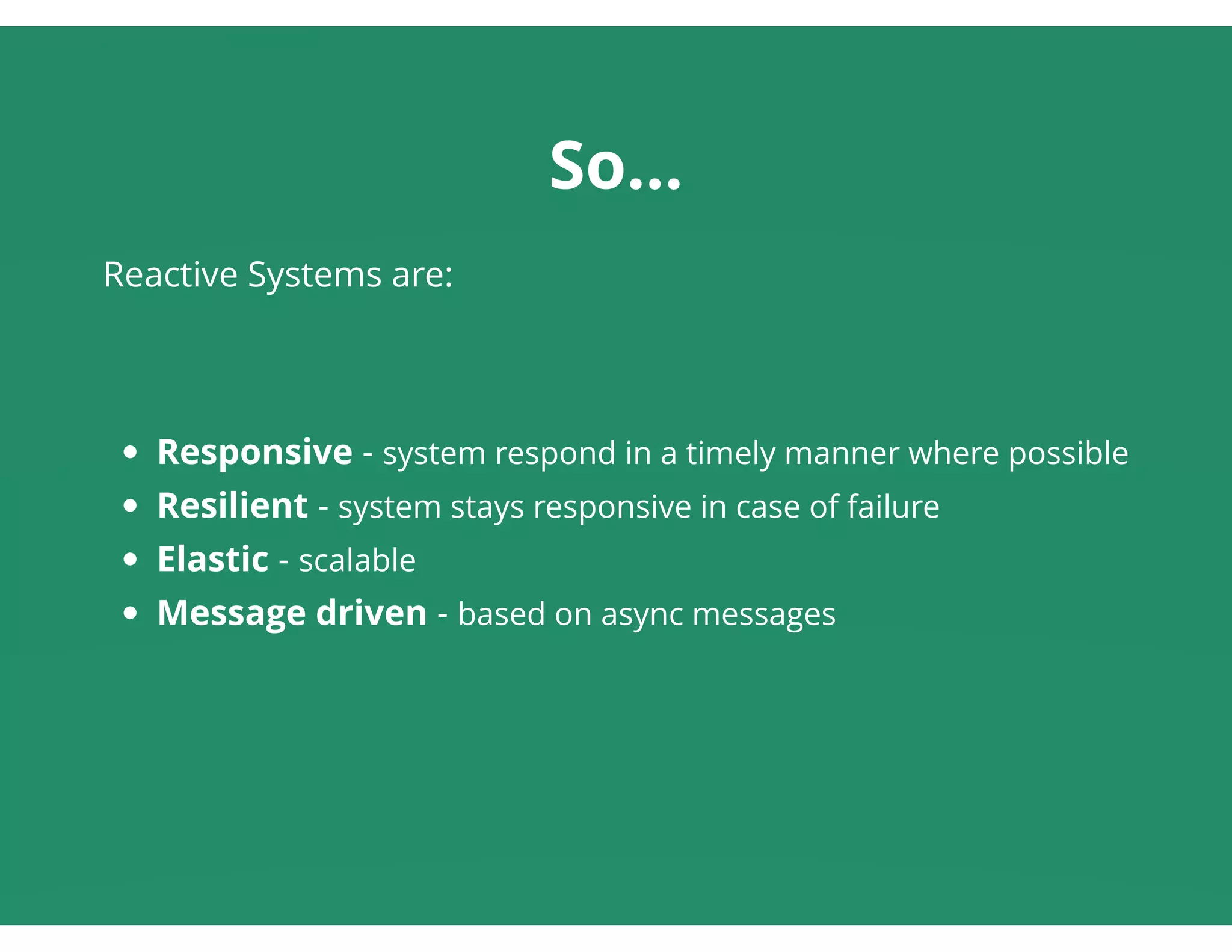 So...
Responsive - system respond in a timely manner where possible
Resilient - system stays responsive in case of failure
Elastic - scalable
Message driven - based on async messages
Reactive Systems are:
 