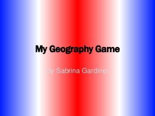 My Geography Game
By Sabrina Gardiner
 