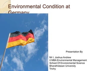 Environmental Condition at
Germany
Presentation By
Mr I. Joshua Andrew
II MBA Environmental Management
School Of Environmental Science
Bharathidasan University
Trichy
 