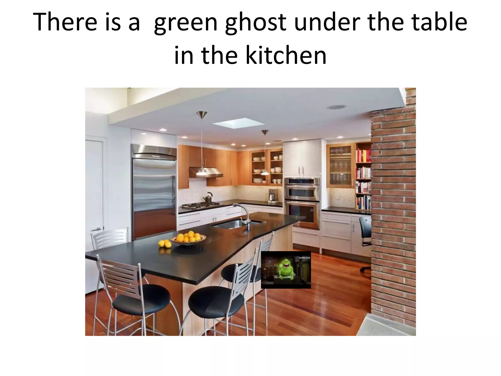 There is a green ghost under the table
in the kitchen