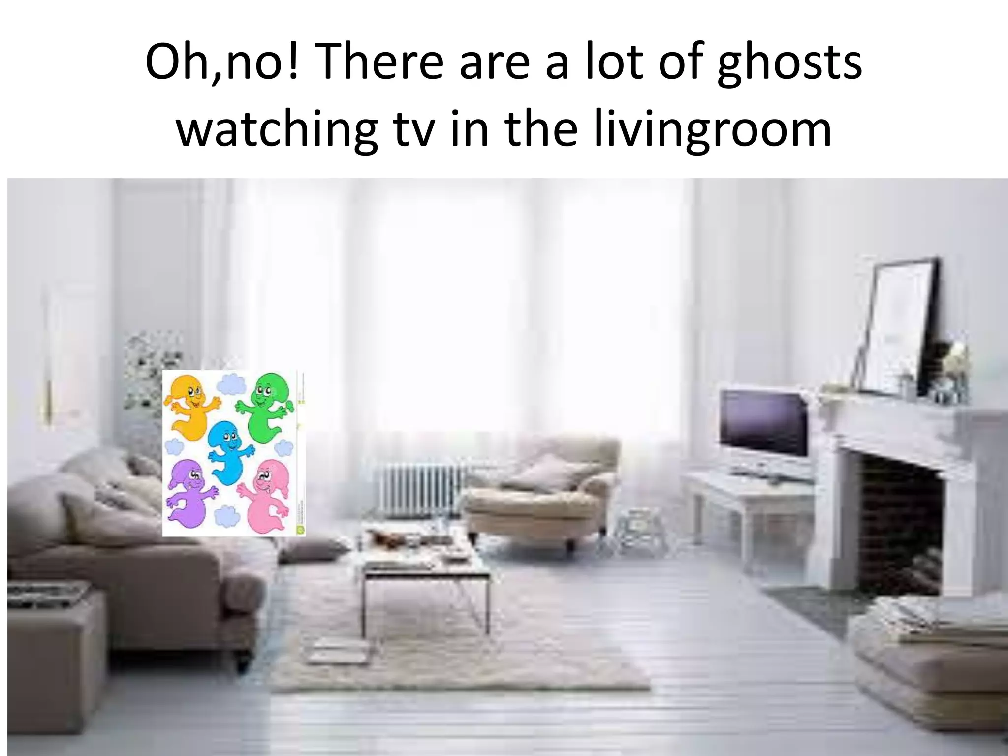 Oh,no! There are a lot of ghosts
watching tv in the livingroom
