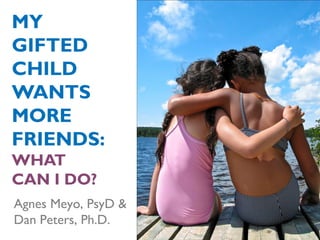 MY
GIFTED
CHILD
WANTS
MORE
FRIENDS:
WHAT
CAN I DO?
Agnes Meyo, PsyD &
Dan Peters, Ph.D.
 