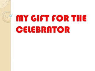 MY GIFT FOR THE
CELEBRATOR

 