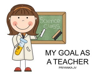 MY GOAL AS
A TEACHER
PRIYANKA.JV
 