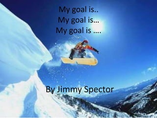 My goal is..
  My goal is…
  My goal is ….




By Jimmy Spector
 