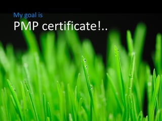 My goal is
PMP certificate!..
 