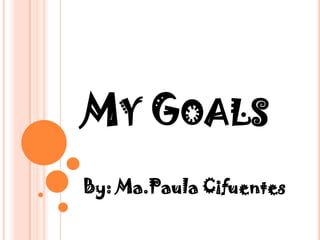 MY GOALS
By: Ma.Paula Cifuentes
 