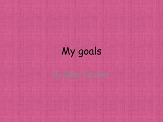My goals
By Gaby Escobar
 