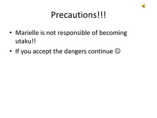 Precautions!!!
• Marielle is not responsible of becoming
utaku!!
• If you accept the dangers continue 
 