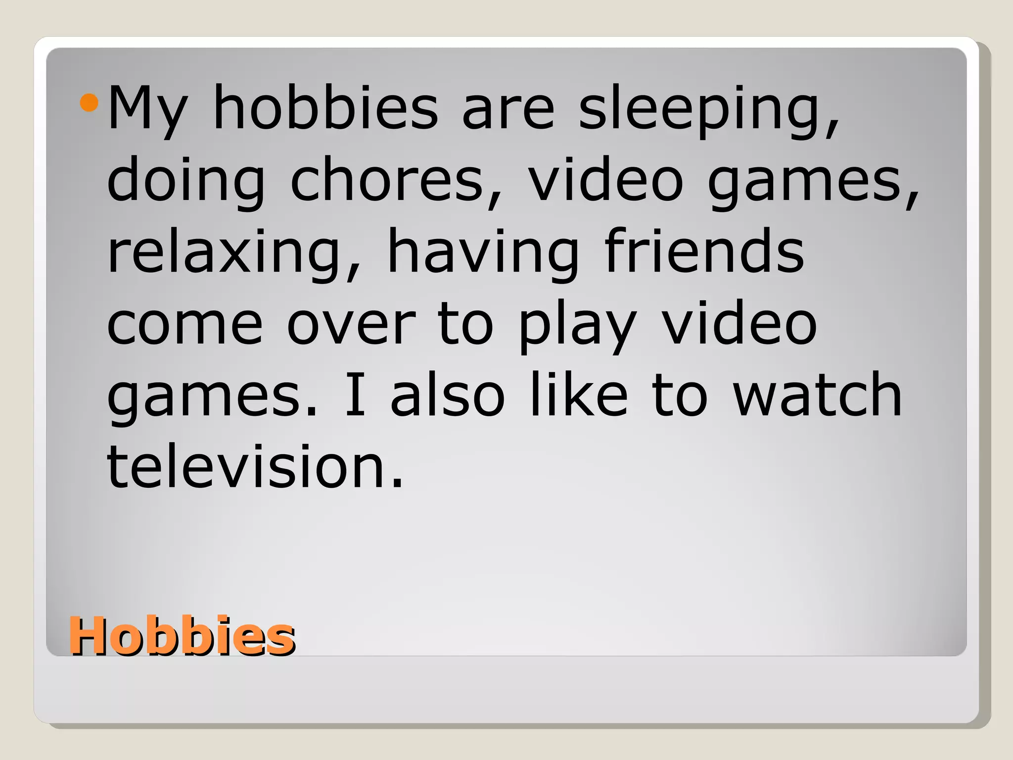 Hobbies My hobbies are sleeping, doing chores, video games, relaxing, having friends come over to play video games. I also like to watch television. 