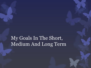 My Goals In The Short,
Medium And Long Term
 