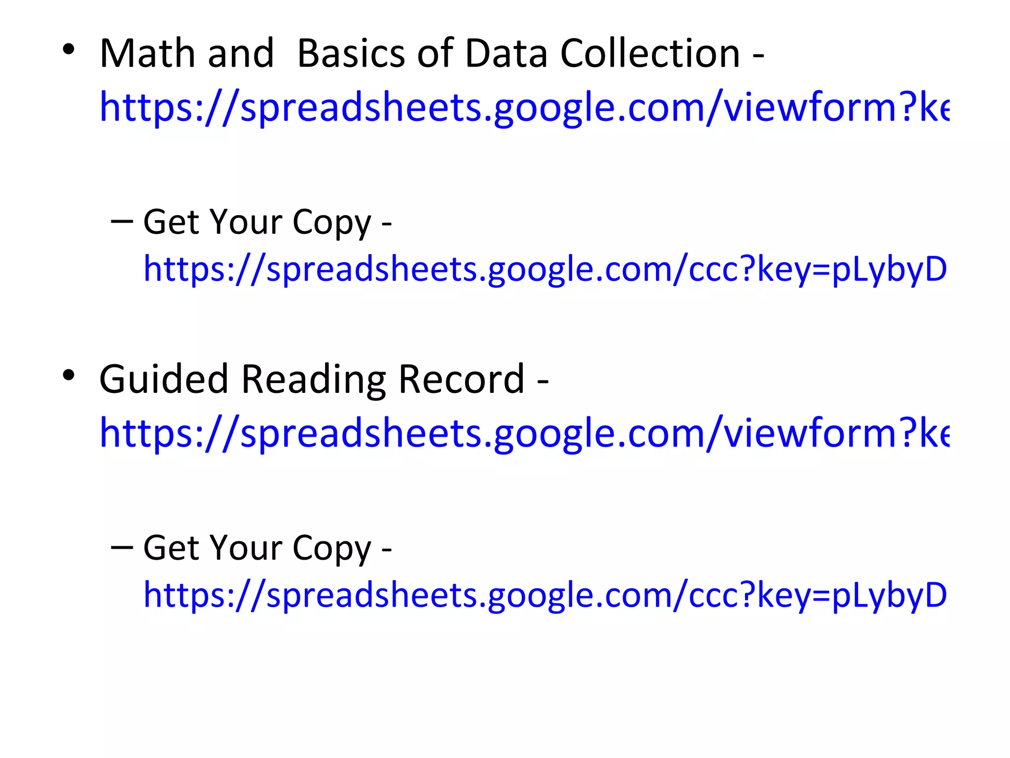 • Math and Basics of Data Collection -
  https://spreadsheets.google.com/viewform?key=p

  – Get Your Copy -
    https://spreadsheets.google.com/ccc?key=pLybyDH-Jtb

• Guided Reading Record -
  https://spreadsheets.google.com/viewform?key=p

  – Get Your Copy -
    https://spreadsheets.google.com/ccc?key=pLybyDH-Jtb
 
