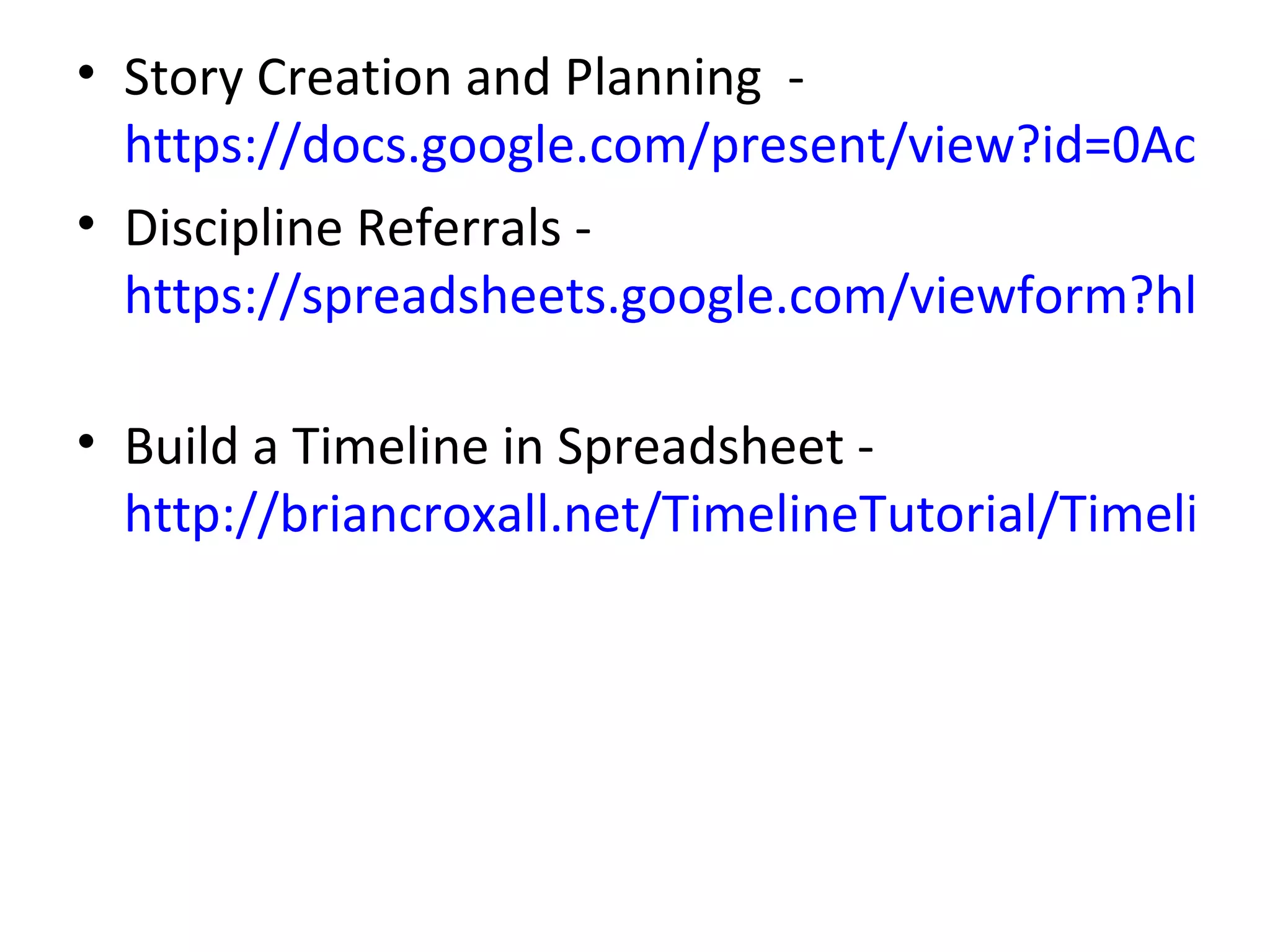 • Story Creation and Planning -
  https://docs.google.com/present/view?id=0AclS3l
• Discipline Referrals -
  https://spreadsheets.google.com/viewform?hl=en

• Build a Timeline in Spreadsheet -
  http://briancroxall.net/TimelineTutorial/TimelineT
 