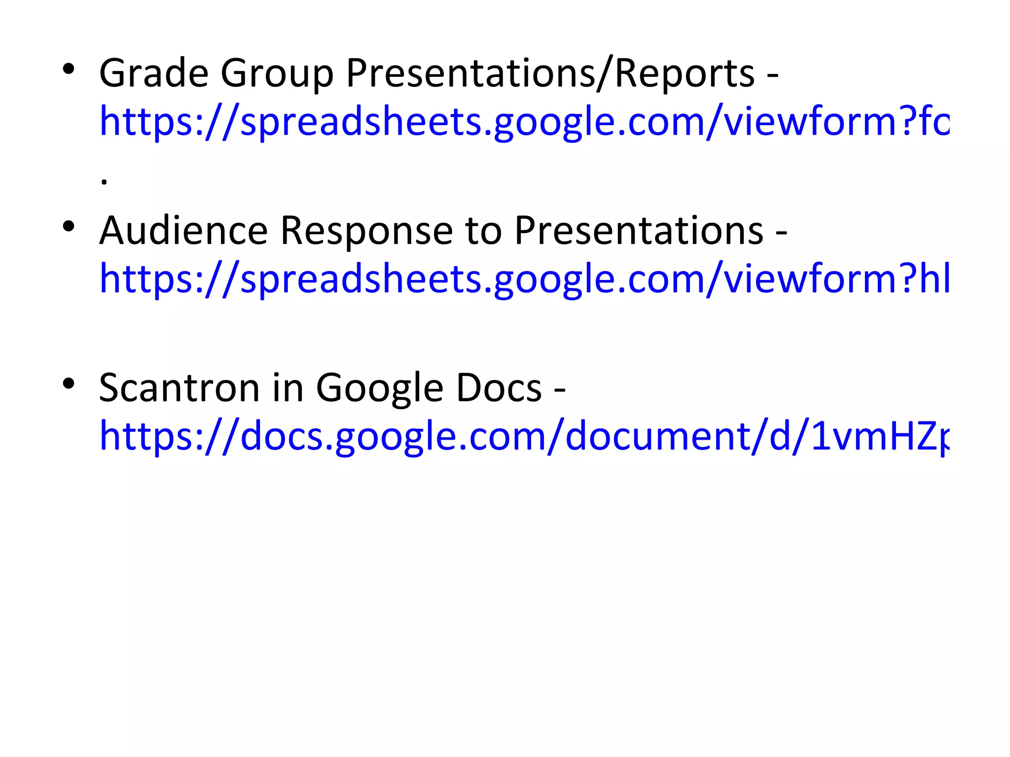 • Grade Group Presentations/Reports -
  https://spreadsheets.google.com/viewform?formk
  .
• Audience Response to Presentations -
  https://spreadsheets.google.com/viewform?hl=en

• Scantron in Google Docs -
  https://docs.google.com/document/d/1vmHZpwg
 