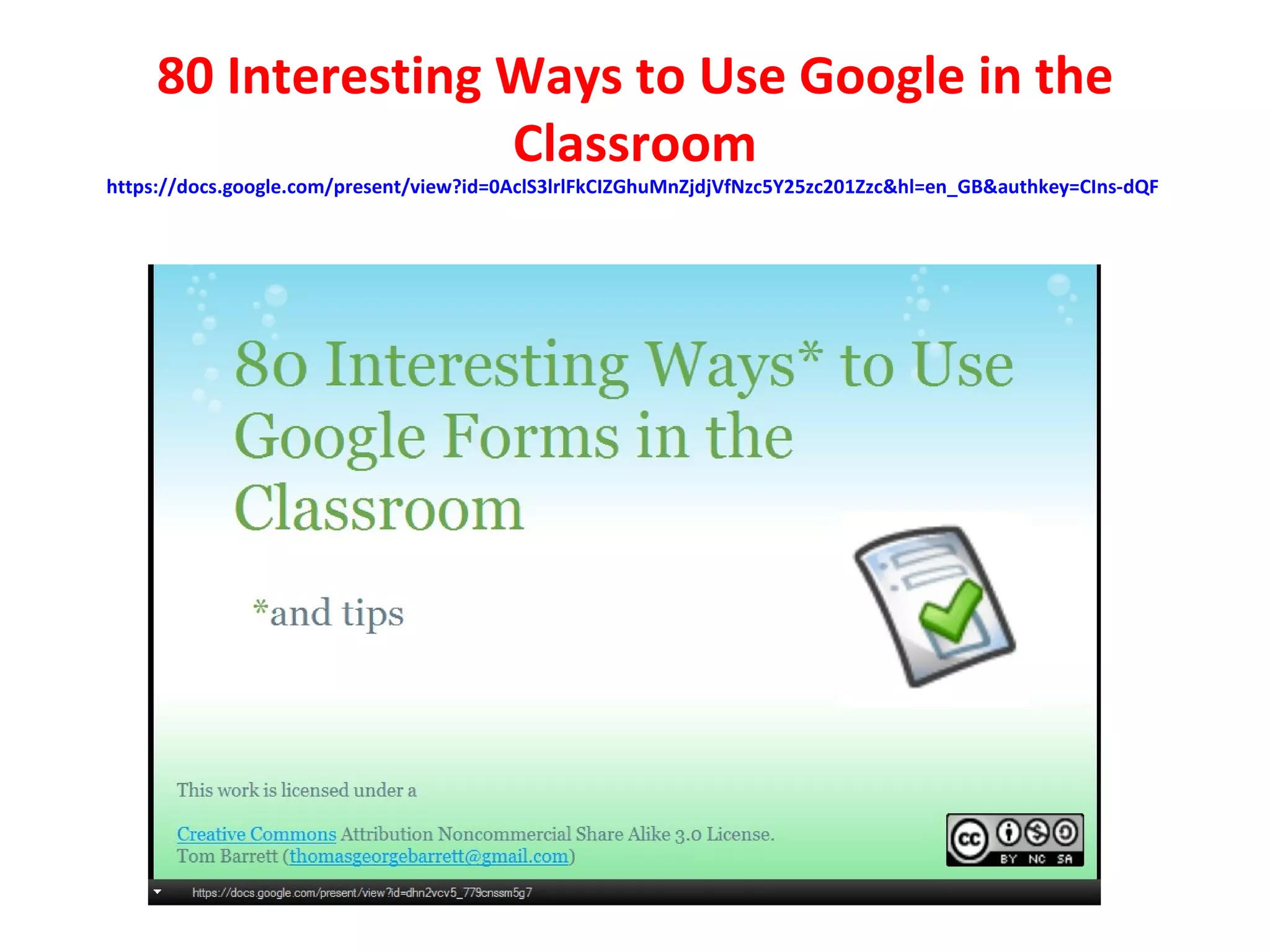 80 Interesting Ways to Use Google in the
                    Classroom
https://docs.google.com/present/view?id=0AclS3lrlFkCIZGhuMnZjdjVfNzc5Y25zc201Zzc&hl=en_GB&authkey=CIns-dQF
 