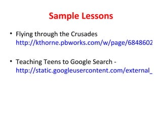Sample Lessons
• Flying through the Crusades
  http://kthorne.pbworks.com/w/page/6848602/Fly

• Teaching Teens to Google Search -
  http://static.googleusercontent.com/external_con
 