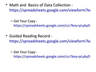 • Math and Basics of Data Collection -
  https://spreadsheets.google.com/viewform?key=p

  – Get Your Copy -
    https://spreadsheets.google.com/ccc?key=pLybyDH-Jtb

• Guided Reading Record -
  https://spreadsheets.google.com/viewform?key=p

  – Get Your Copy -
    https://spreadsheets.google.com/ccc?key=pLybyDH-Jtb
 